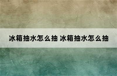 冰箱抽水怎么抽 冰箱抽水怎么抽